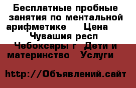 Бесплатные пробные занятия по ментальной арифметике!  › Цена ­ 1 - Чувашия респ., Чебоксары г. Дети и материнство » Услуги   